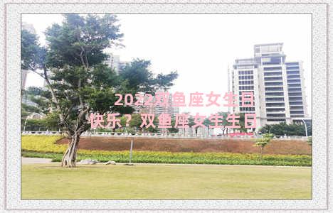 2022双鱼座女生日快乐？双鱼座女生生日