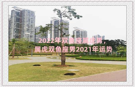 2022年双鱼座属虎男，属虎双鱼座男2021年运势