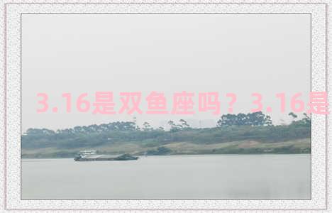 3.16是双鱼座吗？3.16是什么双鱼