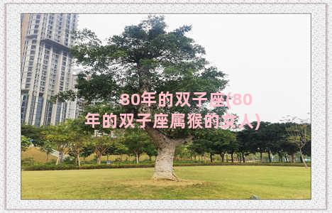 80年的双子座(80年的双子座属猴的女人)