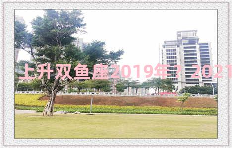 上升双鱼座2019年？2021年上升双鱼