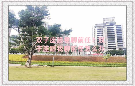 双子座跟我聊前任？双子座跟我聊前任怎么办