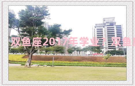 双鱼座2017年学业？双鱼座2021学业