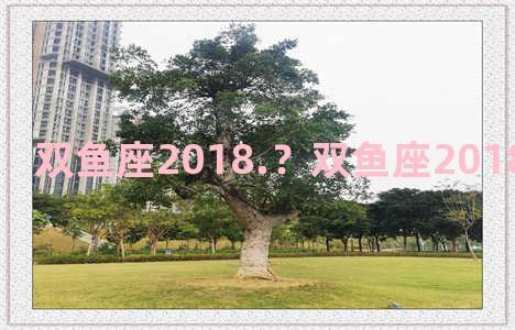 双鱼座2018.？双鱼座2018年运势详解