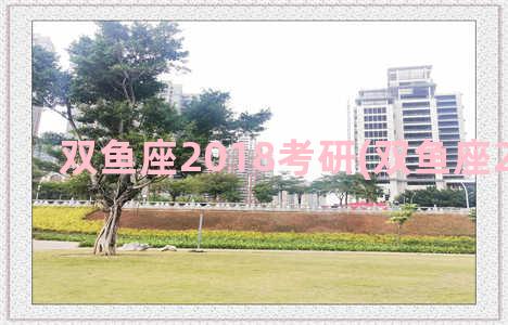 双鱼座2018考研(双鱼座2021考研)