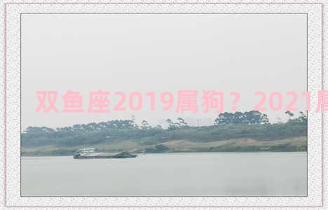 双鱼座2019属狗？2021属狗双鱼座