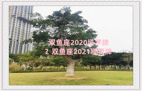 双鱼座2020塔罗牌？双鱼座2021塔罗牌