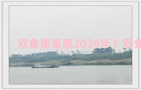 双鱼座星座2026年？双鱼座20201