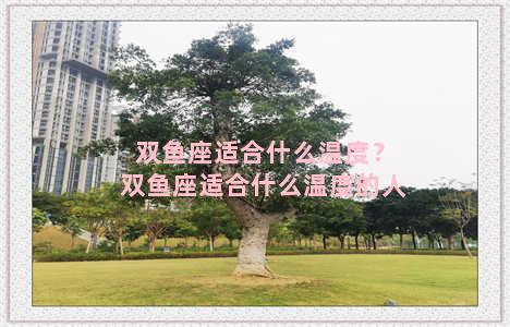 双鱼座适合什么温度？双鱼座适合什么温度的人